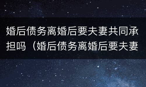 婚后债务离婚后要夫妻共同承担吗（婚后债务离婚后要夫妻共同承担吗）