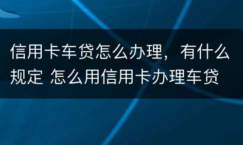 信用卡车贷怎么办理，有什么规定 怎么用信用卡办理车贷