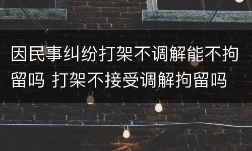 因民事纠纷打架不调解能不拘留吗 打架不接受调解拘留吗