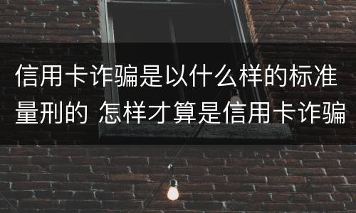 信用卡诈骗是以什么样的标准量刑的 怎样才算是信用卡诈骗罪