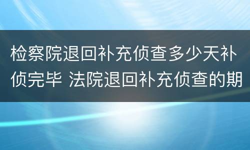 检察院退回补充侦查多少天补侦完毕 法院退回补充侦查的期限