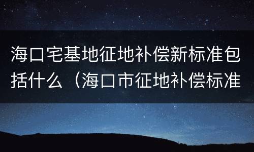 海口宅基地征地补偿新标准包括什么（海口市征地补偿标准）