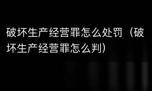 破坏生产经营罪怎么处罚（破坏生产经营罪怎么判）