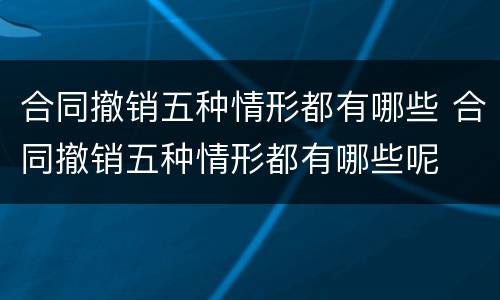 合同撤销五种情形都有哪些 合同撤销五种情形都有哪些呢