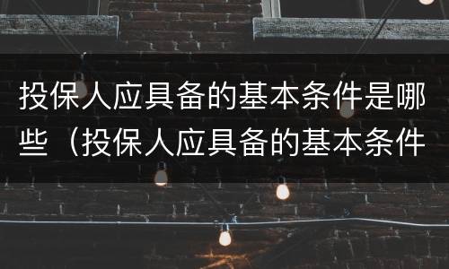 投保人应具备的基本条件是哪些（投保人应具备的基本条件是哪些内容）