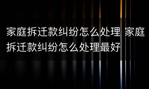 家庭拆迁款纠纷怎么处理 家庭拆迁款纠纷怎么处理最好