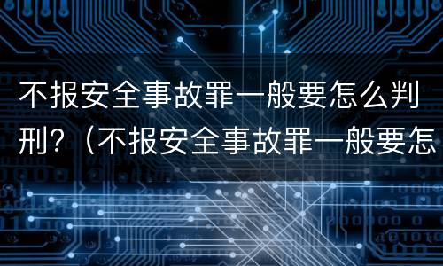 不报安全事故罪一般要怎么判刑?（不报安全事故罪一般要怎么判刑呢）