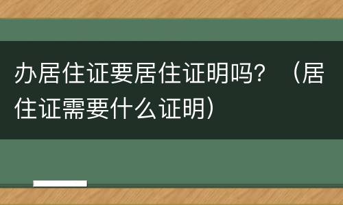 办居住证要居住证明吗？（居住证需要什么证明）