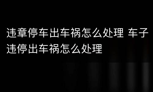 违章停车出车祸怎么处理 车子违停出车祸怎么处理