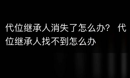代位继承人消失了怎么办？ 代位继承人找不到怎么办