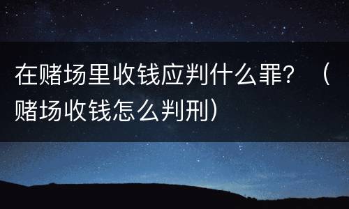 在赌场里收钱应判什么罪？（赌场收钱怎么判刑）