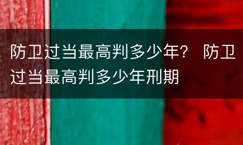 防卫过当最高判多少年？ 防卫过当最高判多少年刑期