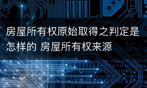 房屋所有权原始取得之判定是怎样的 房屋所有权来源