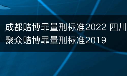 成都赌博罪量刑标准2022 四川聚众赌博罪量刑标准2019