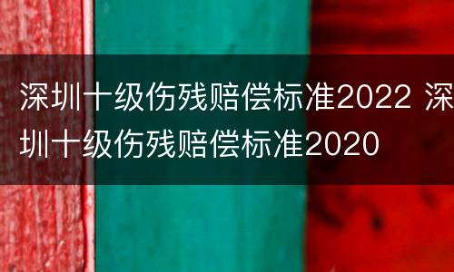 深圳十级伤残赔偿标准2022 深圳十级伤残赔偿标准2020