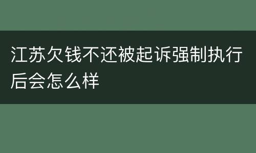 江苏欠钱不还被起诉强制执行后会怎么样