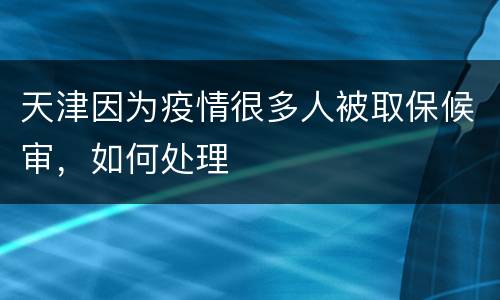 天津因为疫情很多人被取保候审，如何处理