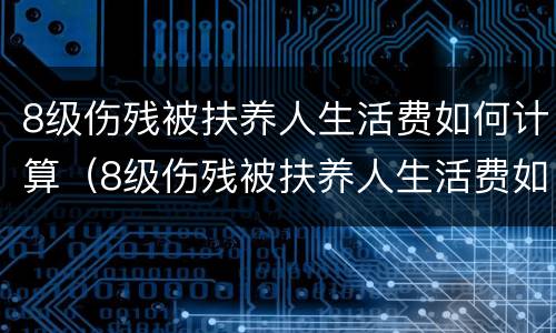 8级伤残被扶养人生活费如何计算（8级伤残被扶养人生活费如何计算的）