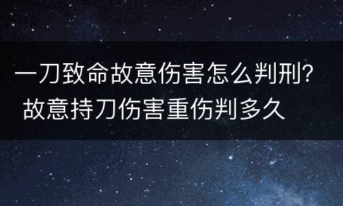 一刀致命故意伤害怎么判刑？ 故意持刀伤害重伤判多久