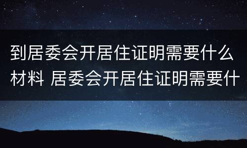到居委会开居住证明需要什么材料 居委会开居住证明需要什么材料,要复印件吗