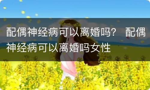 配偶神经病可以离婚吗？ 配偶神经病可以离婚吗女性