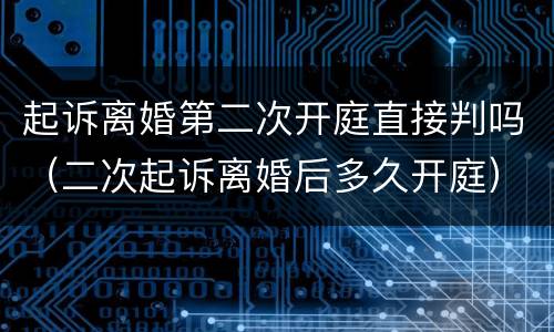 起诉离婚第二次开庭直接判吗（二次起诉离婚后多久开庭）