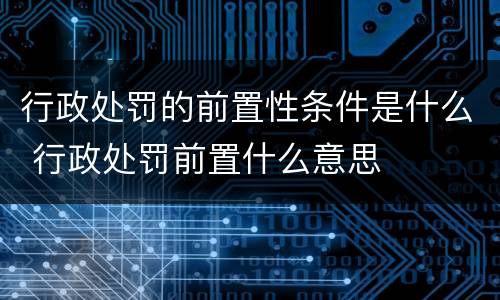 行政处罚的前置性条件是什么 行政处罚前置什么意思