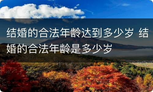 结婚的合法年龄达到多少岁 结婚的合法年龄是多少岁
