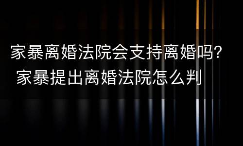 家暴离婚法院会支持离婚吗？ 家暴提出离婚法院怎么判