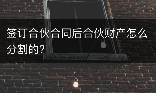 签订合伙合同后合伙财产怎么分割的?