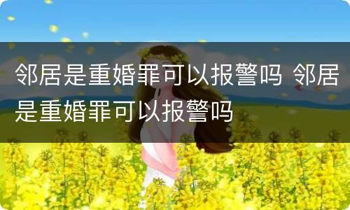 邻居是重婚罪可以报警吗 邻居是重婚罪可以报警吗