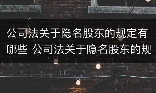 公司法关于隐名股东的规定有哪些 公司法关于隐名股东的规定有哪些条款