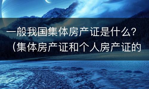 一般我国集体房产证是什么？（集体房产证和个人房产证的区别）