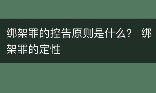 绑架罪的控告原则是什么？ 绑架罪的定性