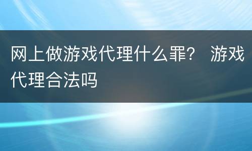 网上做游戏代理什么罪？ 游戏代理合法吗