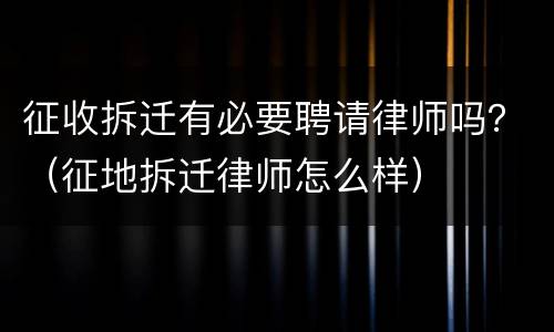 征收拆迁有必要聘请律师吗？（征地拆迁律师怎么样）