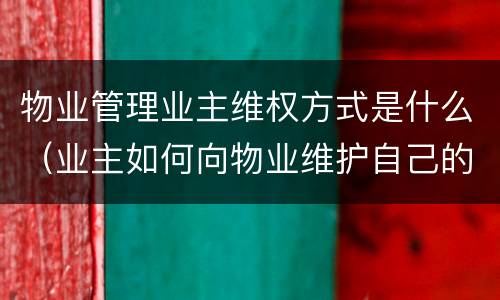 物业管理业主维权方式是什么（业主如何向物业维护自己的权益）