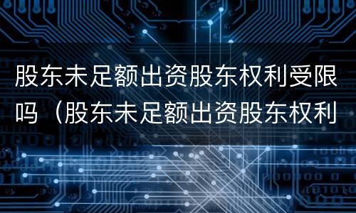 股东未足额出资股东权利受限吗（股东未足额出资股东权利受限吗合法吗）