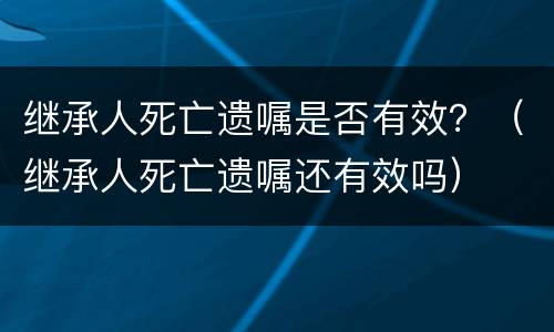 继承人死亡遗嘱是否有效？（继承人死亡遗嘱还有效吗）