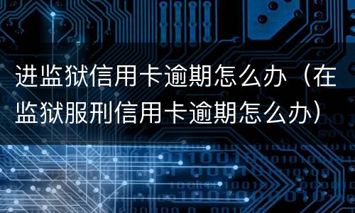 进监狱信用卡逾期怎么办（在监狱服刑信用卡逾期怎么办）