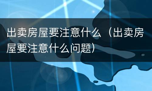 出卖房屋要注意什么（出卖房屋要注意什么问题）