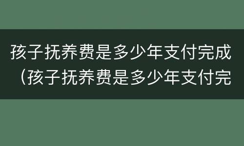 孩子抚养费是多少年支付完成（孩子抚养费是多少年支付完成一次）