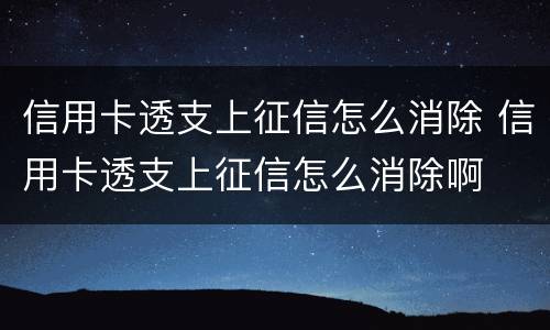 信用卡透支上征信怎么消除 信用卡透支上征信怎么消除啊