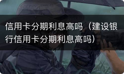 信用卡分期利息高吗（建设银行信用卡分期利息高吗）