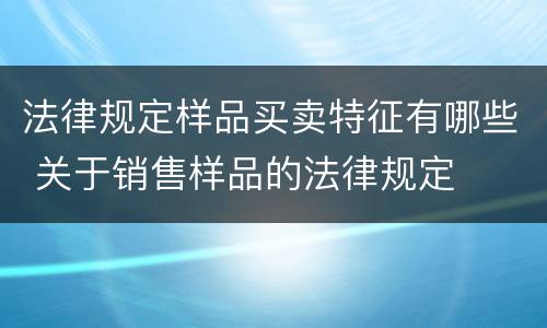 法律规定样品买卖特征有哪些 关于销售样品的法律规定