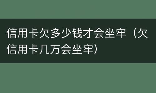 信用卡欠多少钱才会坐牢（欠信用卡几万会坐牢）