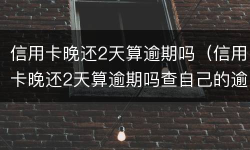 信用卡晚还2天算逾期吗（信用卡晚还2天算逾期吗查自己的逾期）