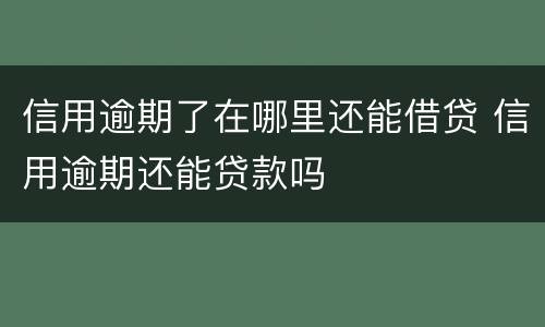 信用逾期了在哪里还能借贷 信用逾期还能贷款吗