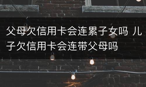 父母欠信用卡会连累子女吗 儿子欠信用卡会连带父母吗