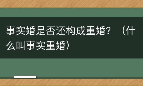 事实婚是否还构成重婚？（什么叫事实重婚）